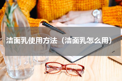 洁面乳使用方法（洁面乳怎么用）