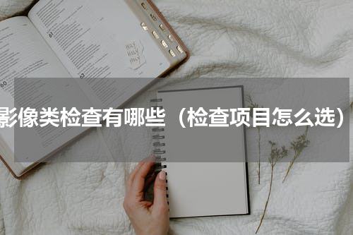 影像类检查有哪些（检查项目怎么选）