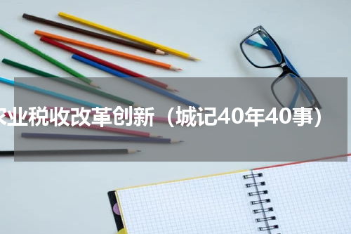 农业税收改革创新（城记40年40事）
