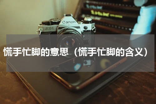 慌手忙脚的意思（慌手忙脚的含义）