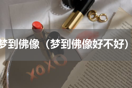 梦到佛像（梦到佛像好不好）