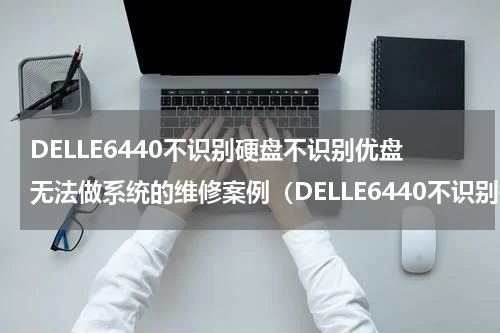 DELLE6440不识别硬盘不识别优盘无法做系统的维修案例（DELLE6440不识别硬盘不识别优盘无法做系统的维修案例）
