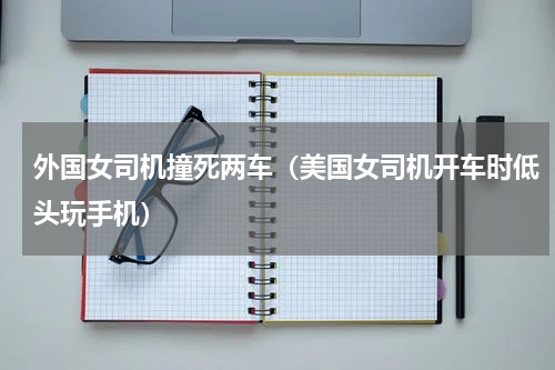 外国女司机撞死两车（美国女司机开车时低头玩手机）