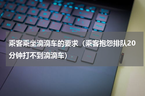 乘客乘坐滴滴车的要求（乘客抱怨排队20分钟打不到滴滴车）
