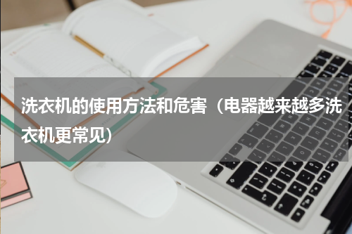 洗衣机的使用方法和危害（电器越来越多洗衣机更常见）