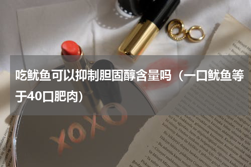 吃鱿鱼可以抑制胆固醇含量吗（一口鱿鱼等于40口肥肉）