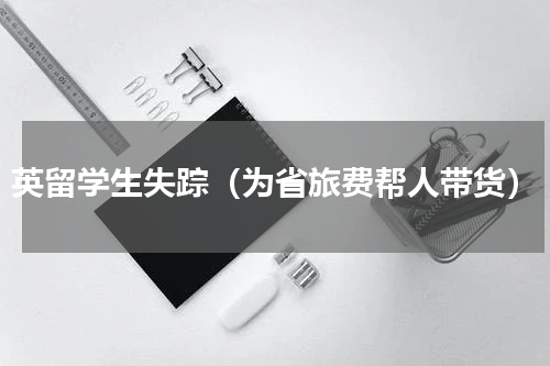 英留学生失踪（为省旅费帮人带货）
