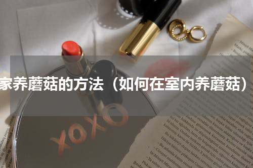 家养蘑菇的方法（如何在室内养蘑菇）