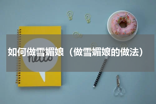 如何做雪媚娘（做雪媚娘的做法）