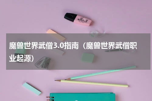 魔兽世界武僧3.0指南（魔兽世界武僧职业起源）