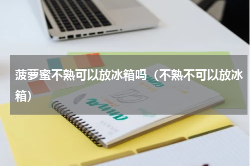 菠萝蜜不熟可以放冰箱吗（不熟不可以放冰箱）
