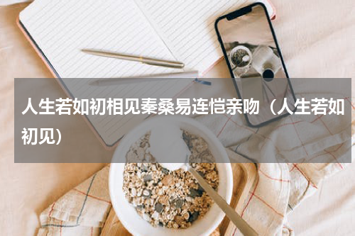 人生若如初相见秦桑易连恺亲吻（人生若如初见）