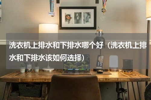洗衣机上排水和下排水哪个好（洗衣机上排水和下排水该如何选择）