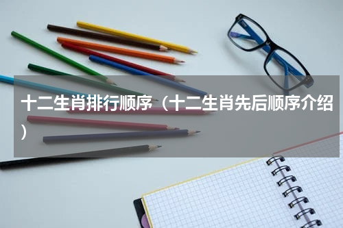 十二生肖排行顺序（十二生肖先后顺序介绍）