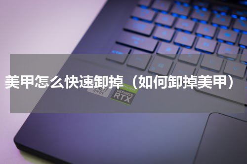 美甲怎么快速卸掉（如何卸掉美甲）