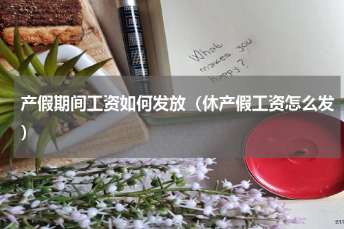 产假期间工资如何发放（休产假工资怎么发）