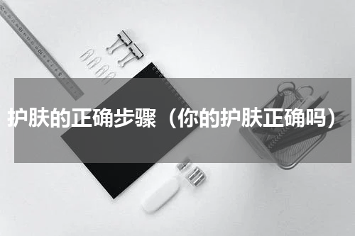 护肤的正确步骤（你的护肤正确吗）