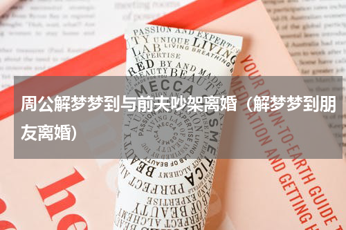 周公解梦梦到与前夫吵架离婚（解梦梦到朋友离婚）