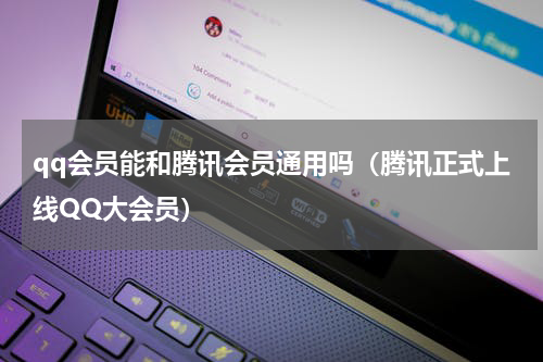 qq会员能和腾讯会员通用吗（腾讯正式上线QQ大会员）