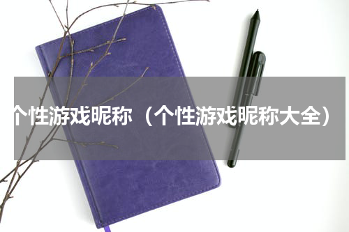 个性游戏昵称（个性游戏昵称大全）
