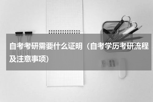 自考考研需要什么证明（自考学历考研流程及注意事项）