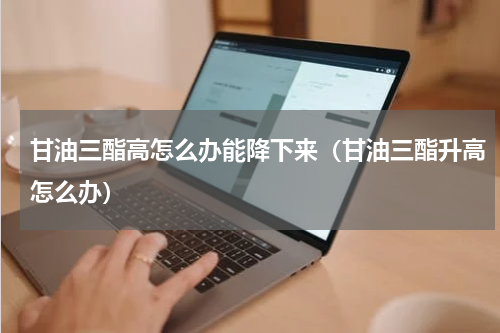 甘油三酯高怎么办能降下来（甘油三酯升高怎么办）