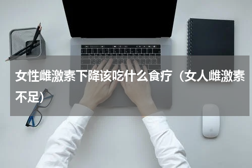 女性雌激素下降该吃什么食疗（女人雌激素不足）