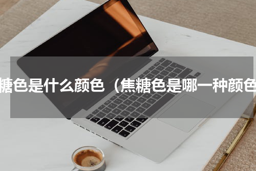 焦糖色是什么颜色（焦糖色是哪一种颜色）