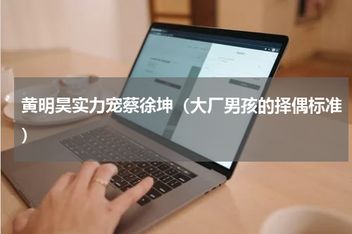 黄明昊实力宠蔡徐坤（大厂男孩的择偶标准）