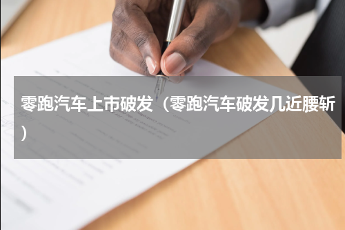 零跑汽车上市破发（零跑汽车破发几近腰斩）
