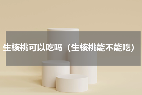 生核桃可以吃吗（生核桃能不能吃）