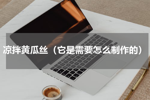凉拌黄瓜丝（它是需要怎么制作的）
