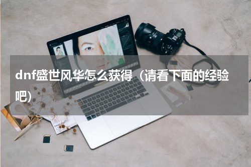 dnf盛世风华怎么获得（请看下面的经验吧）