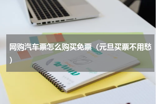 网购汽车票怎么购买免票（元旦买票不用愁）