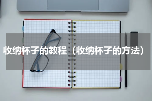 收纳杯子的教程（收纳杯子的方法）
