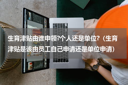 生育津贴由谁申领?个人还是单位?（生育津贴是该由员工自己申请还是单位申请）