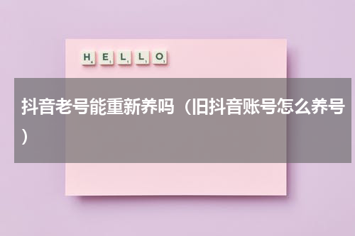 抖音老号能重新养吗（旧抖音账号怎么养号）
