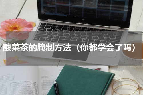 酸菜茶的腌制方法（你都学会了吗）