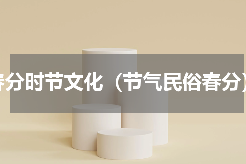 春分时节文化（节气民俗春分）
