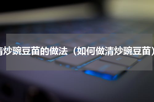 清炒豌豆苗的做法（如何做清炒豌豆苗）