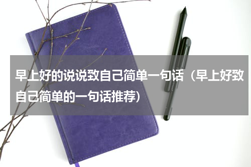 早上好的说说致自己简单一句话（早上好致自己简单的一句话推荐）