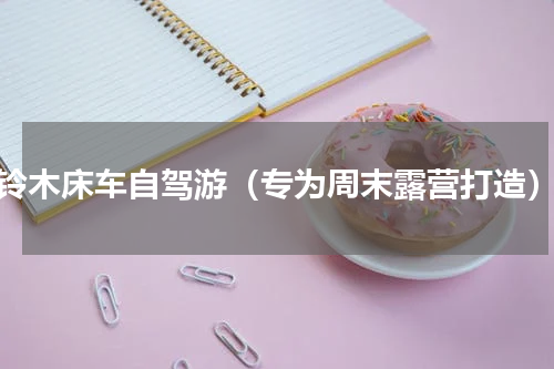 铃木床车自驾游（专为周末露营打造）