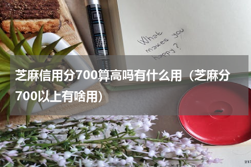 芝麻信用分700算高吗有什么用（芝麻分700以上有啥用）