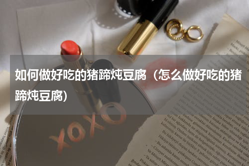如何做好吃的猪蹄炖豆腐（怎么做好吃的猪蹄炖豆腐）