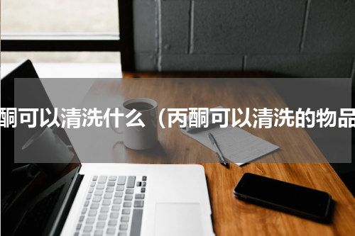 丙酮可以清洗什么（丙酮可以清洗的物品）