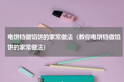 电饼铛做馅饼的家常做法（教你电饼铛做馅饼的家常做法）