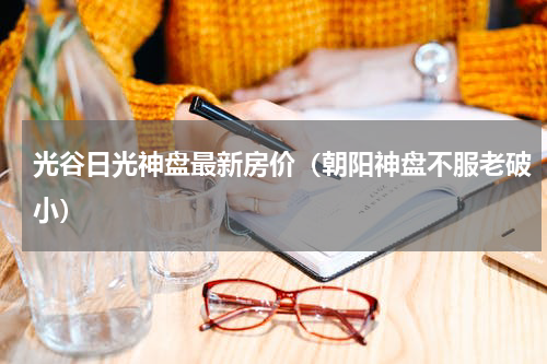 光谷日光神盘最新房价（朝阳神盘不服老破小）