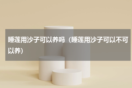 睡莲用沙子可以养吗（睡莲用沙子可以不可以养）