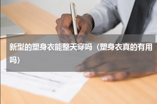 新型的塑身衣能整天穿吗（塑身衣真的有用吗）