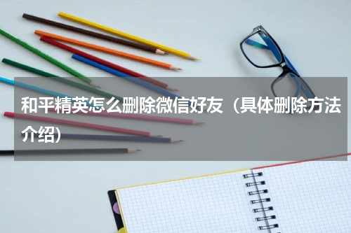 和平精英怎么删除微信好友（具体删除方法介绍）